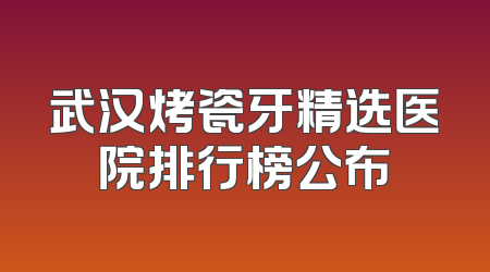 武汉烤瓷牙精选医院排行榜公布