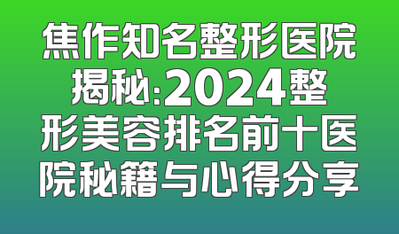 焦作知名整形医院揭秘：2024整形美容排名前十医院秘籍与心得分享