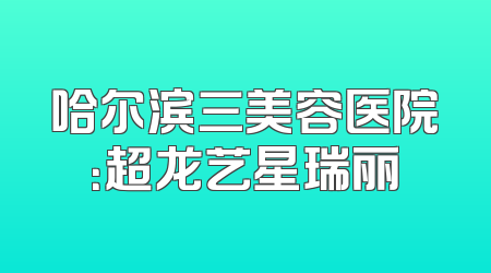 哈尔滨三美容医院：超龙艺星瑞丽