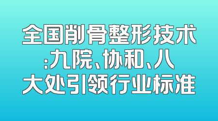 全国削骨整形技术：九院、协和、八大处引领行业标准