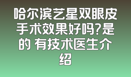 哈尔滨艺星双眼皮手术效果好吗？是的 有技术医生介绍