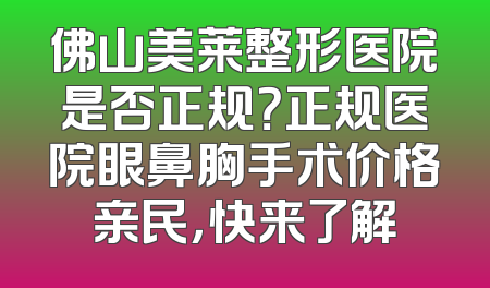 佛山美莱整形医院是否正规？正规医院眼鼻胸手术价格亲民，快来了解