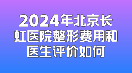2024年北京长虹医院整形费用和医生评价如何