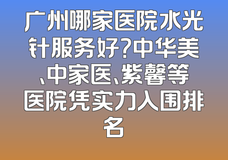 广州哪家医院水光针服务好？中华美、中家医、紫馨等医院凭实力入围排名