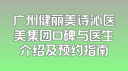 广州健丽美诗沁医美集团口碑与医生介绍及预约指南