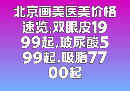 北京画美医美价格速览：双眼皮1999起，玻尿酸599起，吸脂7700起