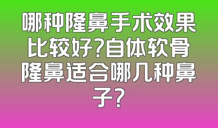 哪种隆鼻手术效果比较好？自体软骨隆鼻适合哪几种鼻子？