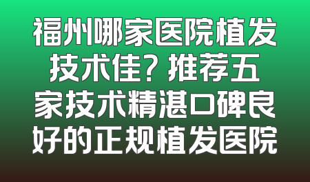 福州哪家医院植发技术佳？ 推荐五家技术精湛口碑良好的正规植发医院