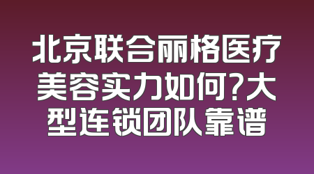北京联合丽格医疗美容实力如何？大型连锁团队靠谱