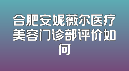 合肥安妮薇尔医疗美容门诊部评价如何