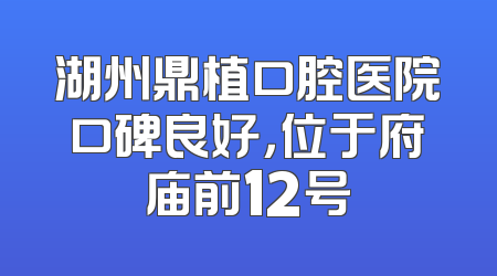 湖州鼎植口腔医院口碑良好，位于府庙前12号