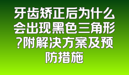 牙齿矫正后为什么会出现黑色三角形？附解决方案及预防措施