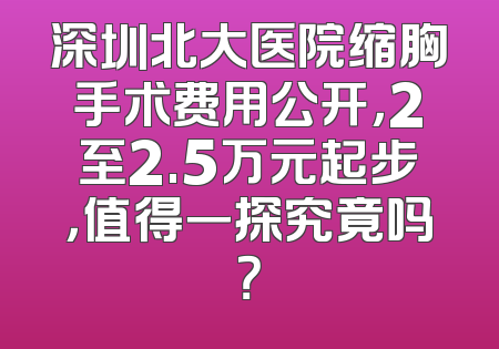 深圳北大医院缩胸手术费用公开，2至2.5万元起步，值得一探究竟吗？