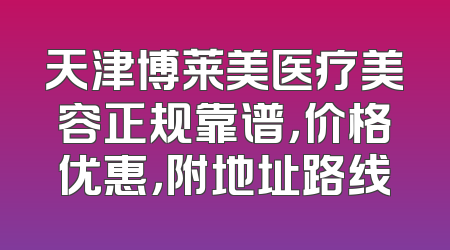 天津博莱美医疗美容正规靠谱，价格优惠，附地址路线