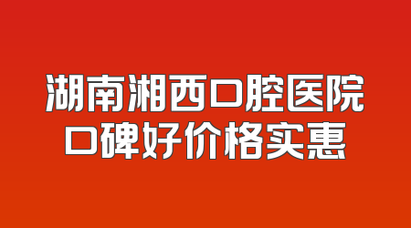 湖南湘西口腔医院口碑好价格实惠