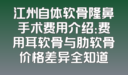 江州自体软骨隆鼻手术费用介绍：费用耳软骨与肋软骨价格差异全知道