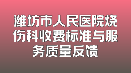 潍坊市人民医院烧伤科收费标准与服务质量反馈