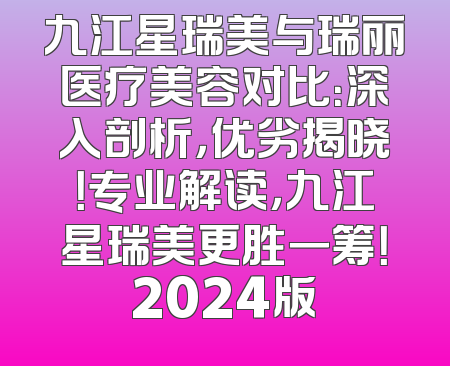 九江星瑞美与瑞丽医疗美容对比：深入剖析，优劣揭晓！专业解读，九江星瑞美更胜一筹！2024版