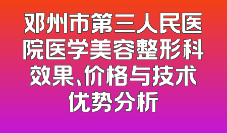 邓州市第三人民医院医学美容整形科效果、价格与技术优势分析
