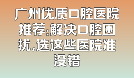 广州优质口腔医院推荐：解决口腔困扰，选这些医院准没错