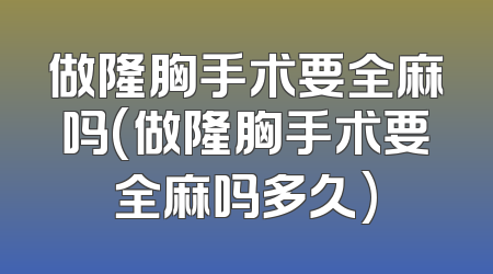 做隆胸手术要全麻吗(做隆胸手术要全麻吗多久)