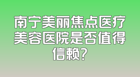 南宁美丽焦点医疗美容医院是否值得信赖？