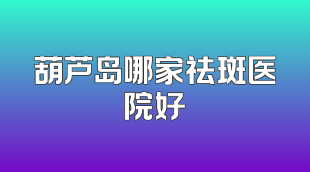 葫芦岛哪家祛斑医院好