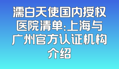 濡白天使国内授权医院清单：上海与广州官方认证机构介绍