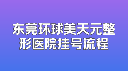 东莞环球美天元整形医院挂号流程