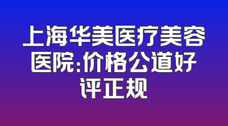上海华美医疗美容医院：价格公道好评正规