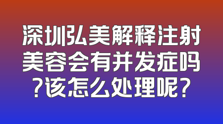 深圳弘美解释注射美容会有并发症吗？该怎么处理呢？