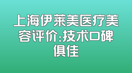 上海伊莱美医疗美容评价：技术口碑俱佳