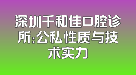 深圳千和佳口腔诊所：公私性质与技术实力