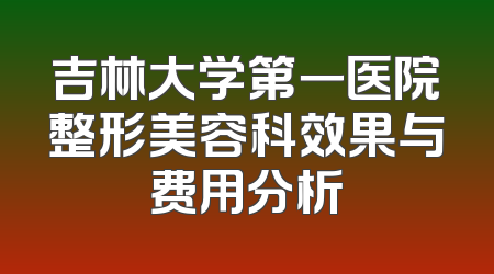 吉林大学第一医院整形美容科效果与费用分析