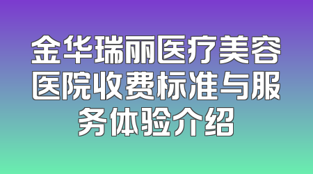 金华瑞丽医疗美容医院收费标准与服务体验介绍