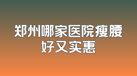 郑州哪家医院瘦腰好又实惠