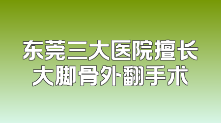 东莞三大医院擅长大脚骨外翻手术