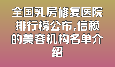 全国乳房修复医院排行榜公布，信赖的美容机构名单介绍