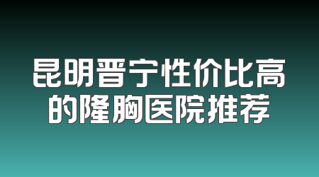 昆明晋宁性价比高的隆胸医院推荐