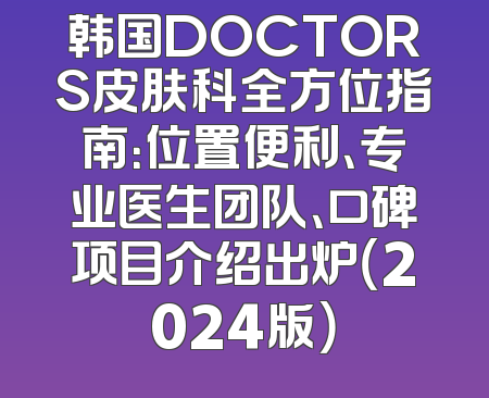 韩国DOCTORS皮肤科全方位指南：位置便利、专业医生团队、口碑项目介绍出炉（2024版）