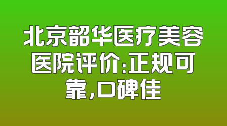 北京韶华医疗美容医院评价：正规可靠，口碑佳