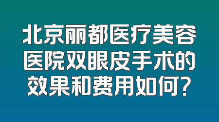 北京丽都医疗美容医院双眼皮手术的效果和费用如何？