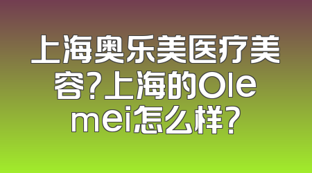 上海奥乐美医疗美容？上海的Olemei怎么样？
