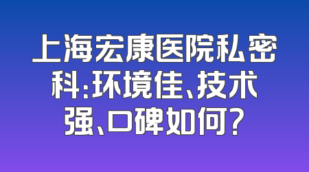 上海宏康医院私密科：环境佳、技术强、口碑如何？