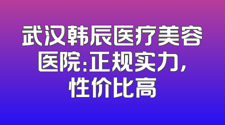武汉韩辰医疗美容医院：正规实力，性价比高