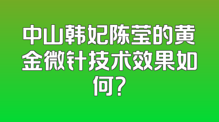 中山韩妃陈莹的黄金微针技术效果如何？