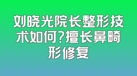 刘晓光院长整形技术如何？擅长鼻畸形修复