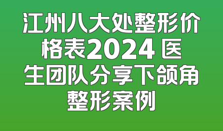江州八大处整形价格表2024 医生团队分享下颌角整形案例