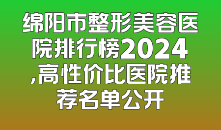 绵阳市整形美容医院排行榜2024，高性价比医院推荐名单公开
