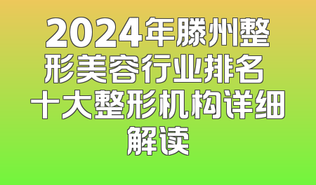 2024年滕州整形美容行业排名 十大整形机构详细解读